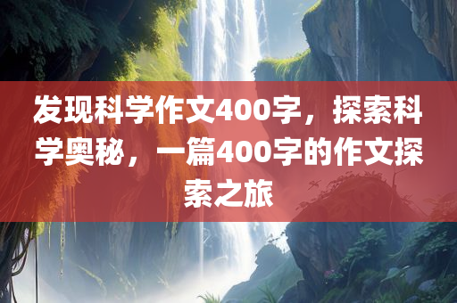 发现科学作文400字，探索科学奥秘，一篇400字的作文探索之旅