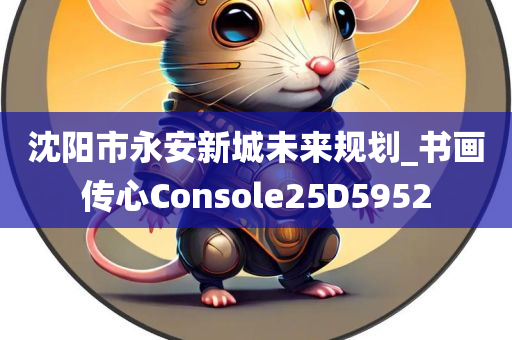 沈阳市永安新城未来规划_书画传心Console25D5952