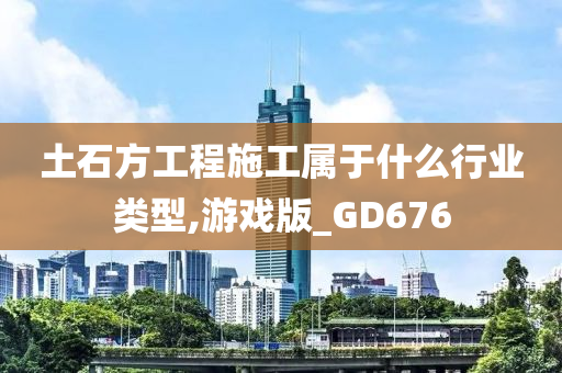 土石方工程施工属于什么行业类型,游戏版_GD676