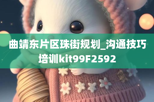 曲靖东片区珠街规划_沟通技巧培训kit99F2592