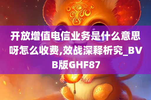 开放增值电信业务是什么意思呀怎么收费,效战深释析究_BVB版GHF87