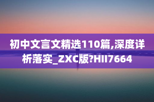 初中文言文精选110篇,深度详析落实_ZXC版?HII7664