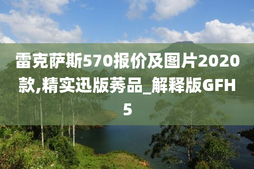 雷克萨斯570报价及图片2020款,精实迅版莠品_解释版GFH5