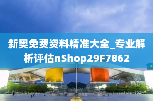 新奥免费资料精准大全_专业解析评估nShop29F7862