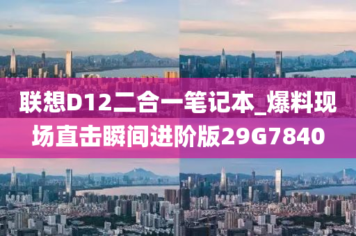 联想D12二合一笔记本_爆料现场直击瞬间进阶版29G7840