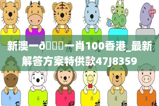 新澳一??一肖100香港_最新解答方案特供款47J8359