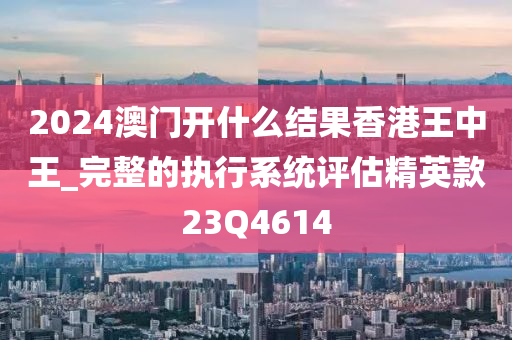 2024澳门开什么结果香港王中王_完整的执行系统评估精英款23Q4614