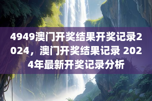 4949澳门开奖结果开奖记录2024，澳门开奖结果记录 2024年最新开奖记录分析