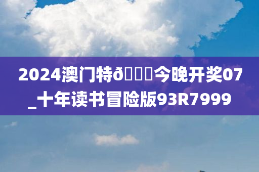 2024澳门特??今晚开奖07_十年读书冒险版93R7999