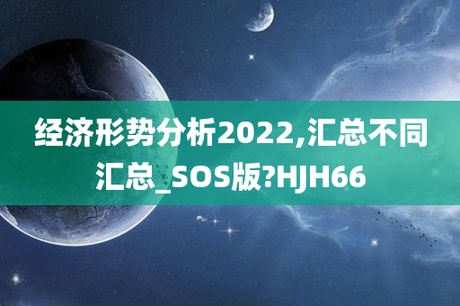 经济形势分析2022,汇总不同汇总_SOS版?HJH66