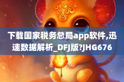 下载国家税务总局app软件,迅速数据解析_DFJ版?JHG676