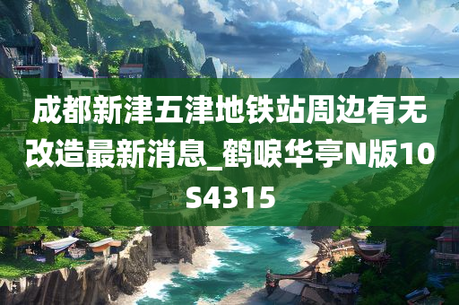 成都新津五津地铁站周边有无改造最新消息_鹤唳华亭N版10S4315