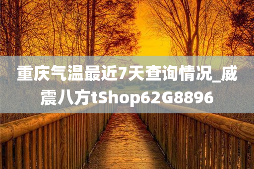 重庆气温最近7天查询情况_威震八方tShop62G8896