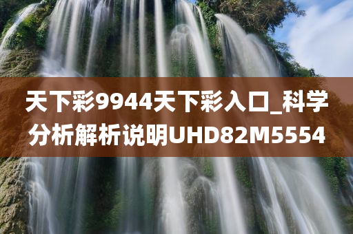 天下彩9944天下彩入口_科学分析解析说明UHD82M5554