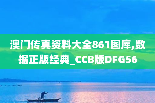 澳门传真资料大全861图库,数据正版经典_CCB版DFG56