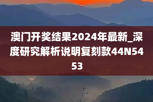 澳门开奖结果2024年最新_深度研究解析说明复刻款44N5453