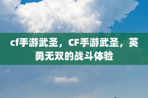 cf手游武圣，CF手游武圣，英勇无双的战斗体验