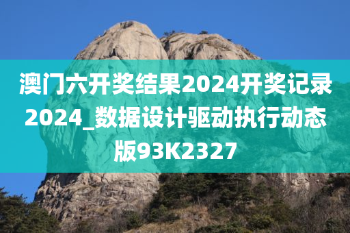 澳门六开奖结果2024开奖记录2024_数据设计驱动执行动态版93K2327