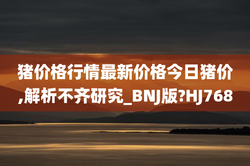 猪价格行情最新价格今日猪价,解析不齐研究_BNJ版?HJ768