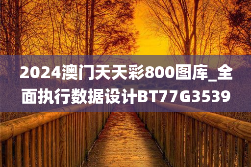 2024澳门天天彩800图库_全面执行数据设计BT77G3539