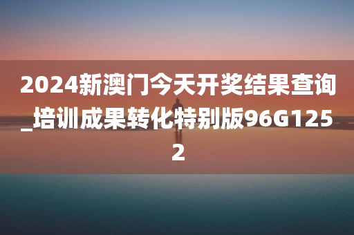 2024新澳门今天开奖结果查询_培训成果转化特别版96G1252