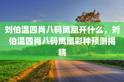 刘伯温四肖八码凤凰开什么，刘伯温四肖八码凤凰彩种预测揭晓