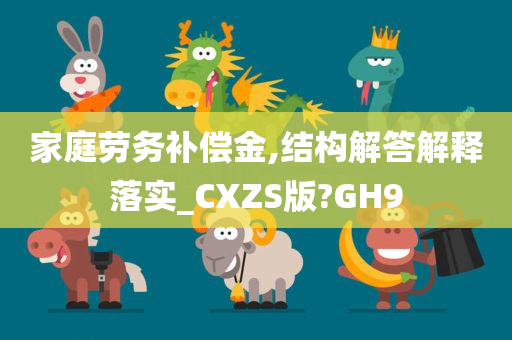 家庭劳务补偿金,结构解答解释落实_CXZS版?GH9