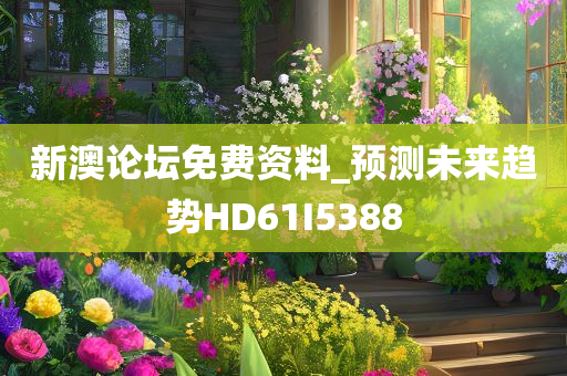 新澳论坛免费资料_预测未来趋势HD61I5388