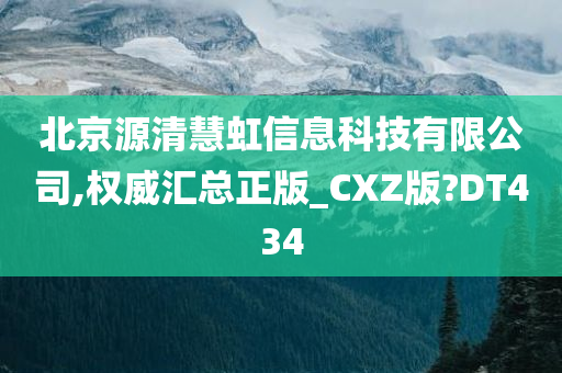 北京源清慧虹信息科技有限公司,权威汇总正版_CXZ版?DT434