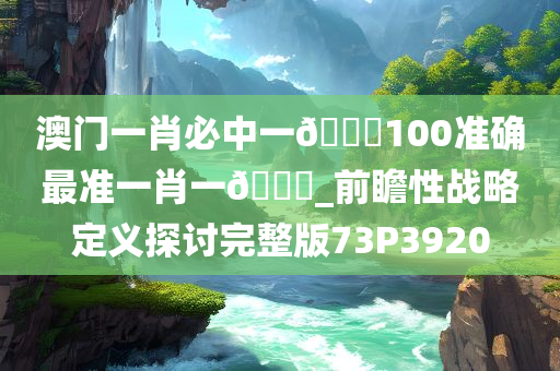 澳门一肖必中一??100准确最准一肖一??_前瞻性战略定义探讨完整版73P3920