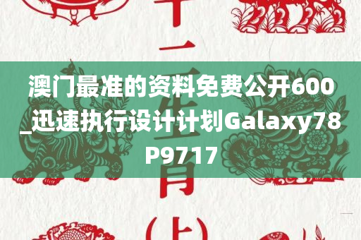 澳门最准的资料免费公开600_迅速执行设计计划Galaxy78P9717