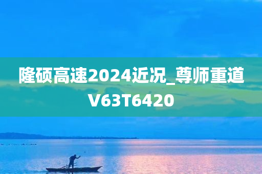 隆硕高速2024近况_尊师重道V63T6420