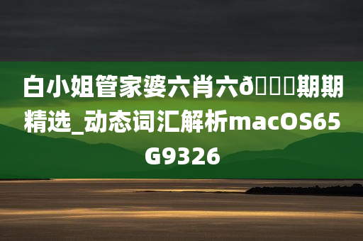 白小姐管家婆六肖六??期期精选_动态词汇解析macOS65G9326