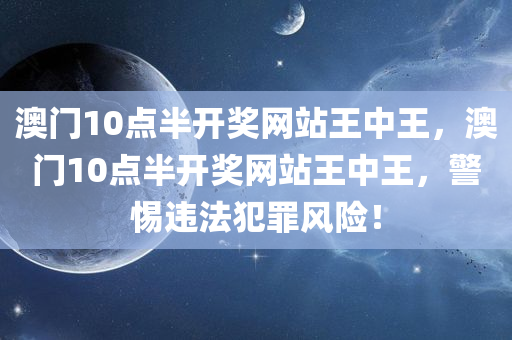 澳门10点半开奖网站王中王，澳门10点半开奖网站王中王，警惕违法犯罪风险！