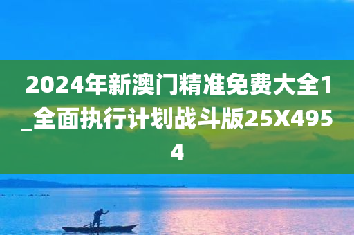 2024年新澳门精准免费大全1_全面执行计划战斗版25X4954