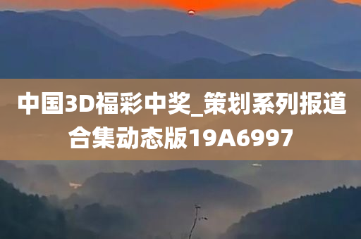 中国3D福彩中奖_策划系列报道合集动态版19A6997