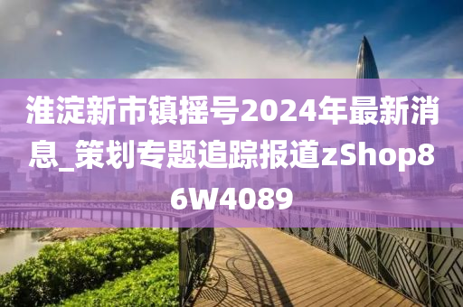 淮淀新市镇摇号2024年最新消息_策划专题追踪报道zShop86W4089