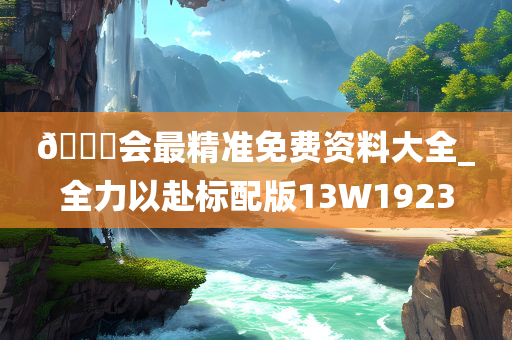 ??会最精准免费资料大全_全力以赴标配版13W1923