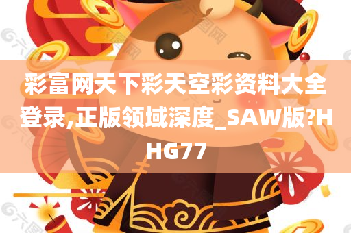 彩富网天下彩天空彩资料大全登录,正版领域深度_SAW版?HHG77