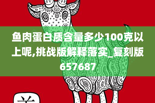 鱼肉蛋白质含量多少100克以上呢,挑战版解释落实_复刻版657687