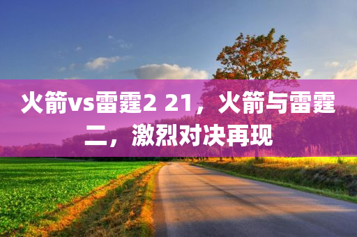 火箭vs雷霆2 21，火箭与雷霆二，激烈对决再现