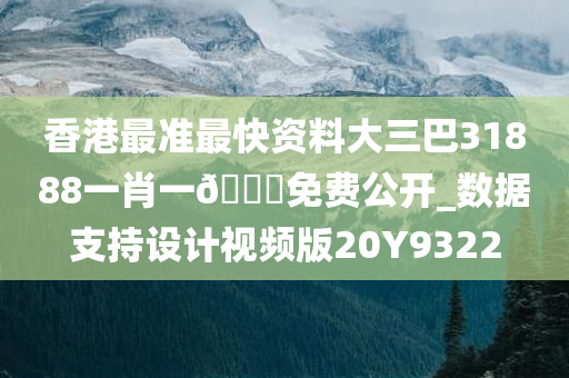 香港最准最快资料大三巴31888一肖一??免费公开_数据支持设计视频版20Y9322