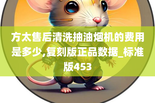 方太售后清洗抽油烟机的费用是多少,复刻版正品数据_标准版453