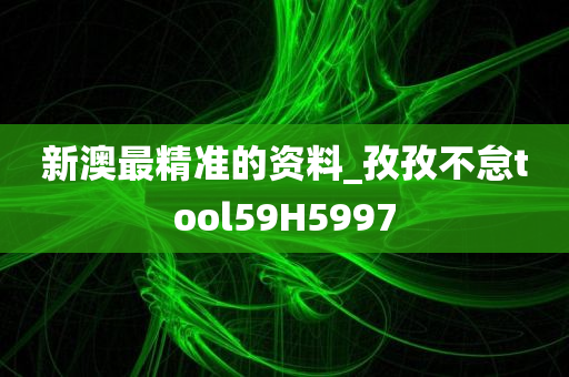 新澳最精准的资料_孜孜不怠tool59H5997