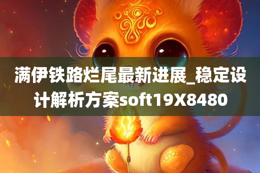 满伊铁路烂尾最新进展_稳定设计解析方案soft19X8480