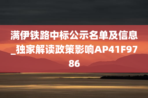 满伊铁路中标公示名单及信息_独家解读政策影响AP41F9786