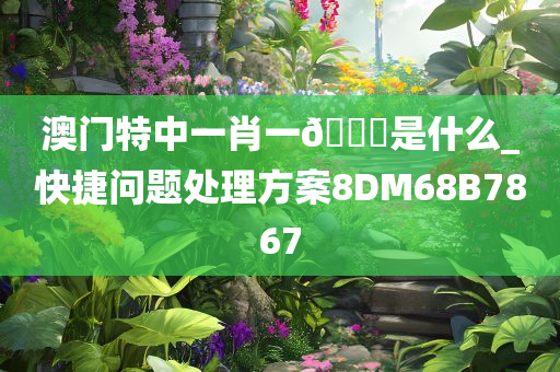 澳门特中一肖一??是什么_快捷问题处理方案8DM68B7867