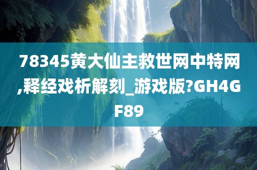 78345黄大仙主救世网中特网,释经戏析解刻_游戏版?GH4GF89