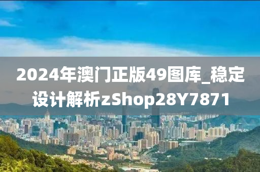 2024年澳门正版49图库_稳定设计解析zShop28Y7871