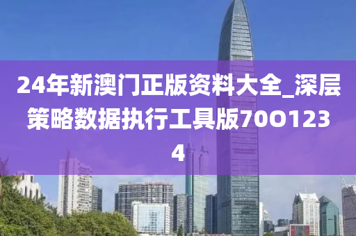 24年新澳门正版资料大全_深层策略数据执行工具版70O1234